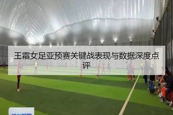 王霜女足亚预赛关键战表现与数据深度点评