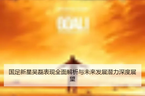 国足新星吴磊表现全面解析与未来发展潜力深度展望